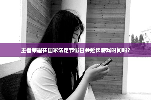 王者荣耀在国家法定节假日会延长游戏时间吗？