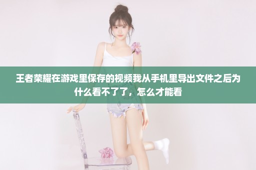 王者荣耀在游戏里保存的视频我从手机里导出文件之后为什么看不了了，怎么才能看
