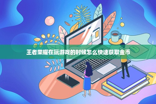 王者荣耀在玩游戏的时候怎么快速获取金币