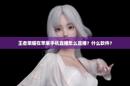 王者荣耀在苹果手机直播怎么直播？什么软件？