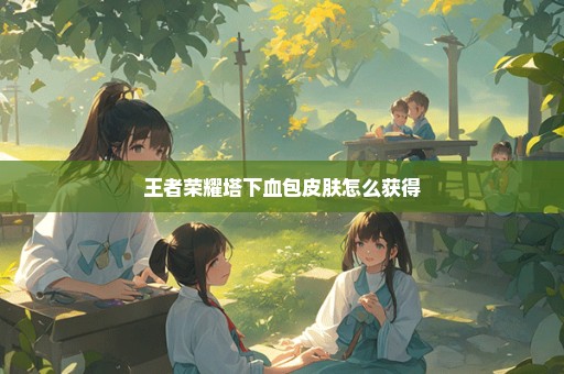 王者荣耀塔下血包皮肤怎么获得