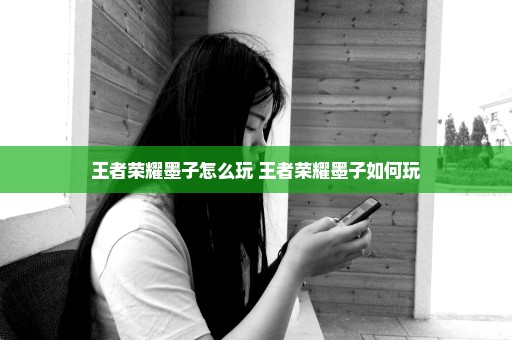 王者荣耀墨子怎么玩 王者荣耀墨子如何玩