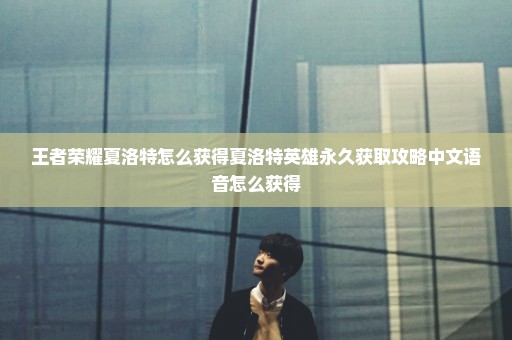 王者荣耀夏洛特怎么获得夏洛特英雄永久获取攻略中文语音怎么获得