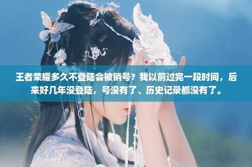王者荣耀多久不登陆会被销号？我以前过完一段时间，后来好几年没登陆，号没有了、历史记录都没有了。