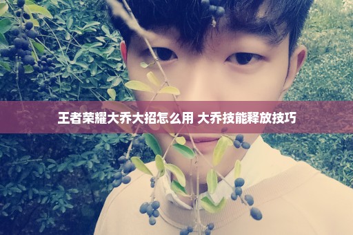 王者荣耀大乔大招怎么用 大乔技能释放技巧