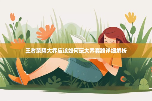 王者荣耀大乔应该如何玩大乔套路详细解析