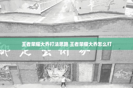 王者荣耀大乔打法思路 王者荣耀大乔怎么打