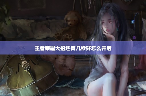 王者荣耀大招还有几秒好怎么开启