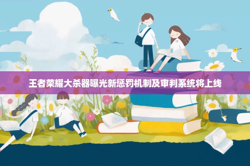 王者荣耀大杀器曝光新惩罚机制及审判系统将上线