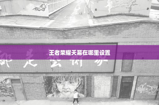 王者荣耀天幕在哪里设置