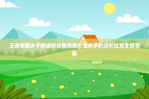 王者荣耀夫子的进阶试炼答案大全夫子的进阶试炼全部答案