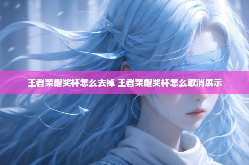 王者荣耀奖杯怎么去掉 王者荣耀奖杯怎么取消展示
