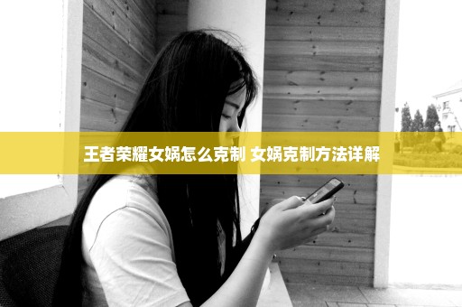 王者荣耀女娲怎么克制 女娲克制方法详解