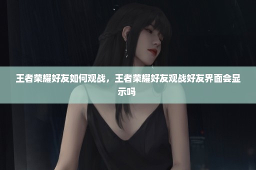 王者荣耀好友如何观战，王者荣耀好友观战好友界面会显示吗 