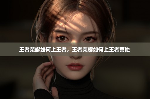 王者荣耀如何上王者，王者荣耀如何上王者营地 