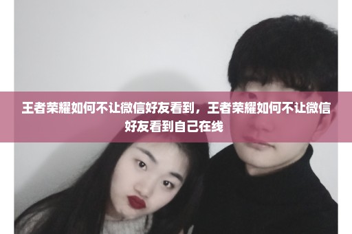 王者荣耀如何不让微信好友看到，王者荣耀如何不让微信好友看到自己在线 