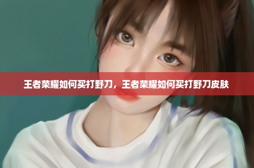 王者荣耀如何买打野刀，王者荣耀如何买打野刀皮肤 