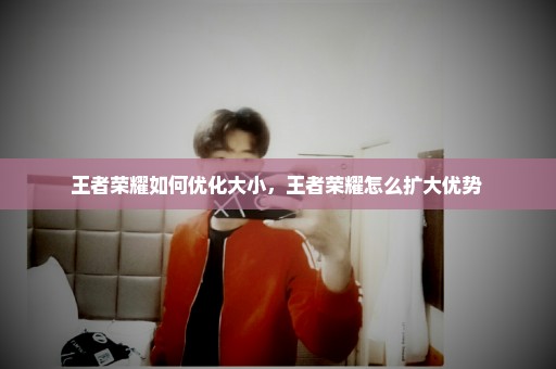 王者荣耀如何优化大小，王者荣耀怎么扩大优势 