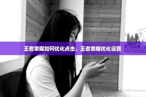 王者荣耀如何优化点击，王者荣耀优化设置 