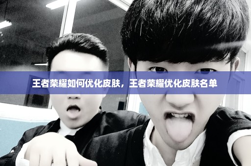 王者荣耀如何优化皮肤，王者荣耀优化皮肤名单 
