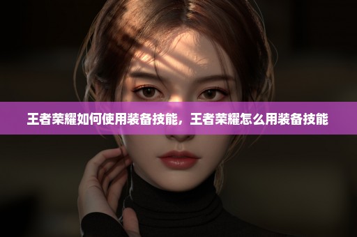 王者荣耀如何使用装备技能，王者荣耀怎么用装备技能 