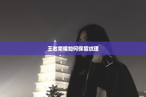 王者荣耀如何保留纹理