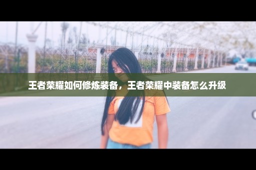 王者荣耀如何修炼装备，王者荣耀中装备怎么升级 