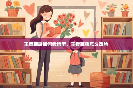 王者荣耀如何修脸型，王者荣耀怎么改脸 