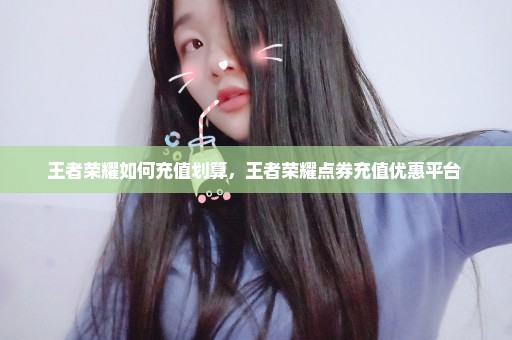 王者荣耀如何充值划算，王者荣耀点券充值优惠平台 
