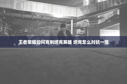 王者荣耀如何克制坦克英雄 坦克怎么对抗一览