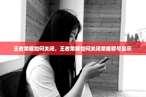 王者荣耀如何关闭，王者荣耀如何关闭荣耀称号显示 