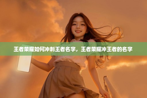 王者荣耀如何冲刺王者名字，王者荣耀冲王者的名字 