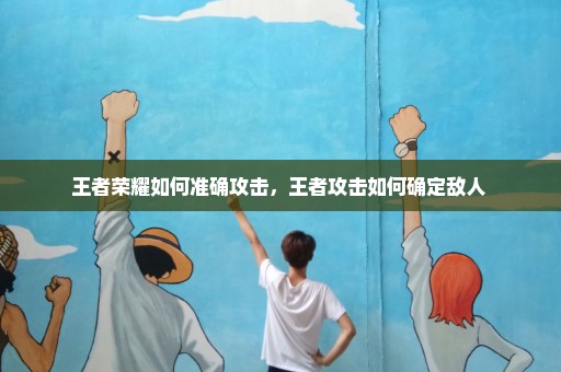 王者荣耀如何准确攻击，王者攻击如何确定敌人 