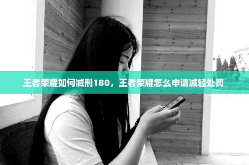 王者荣耀如何减刑180，王者荣耀怎么申请减轻处罚 