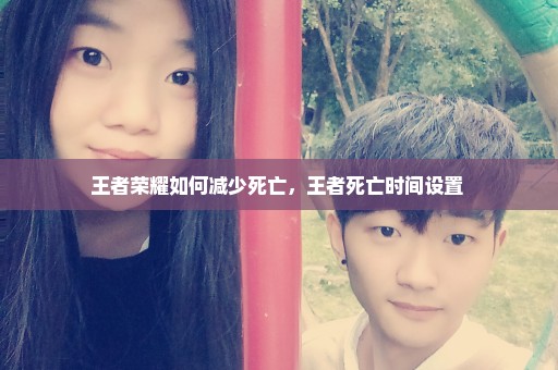王者荣耀如何减少死亡，王者死亡时间设置 