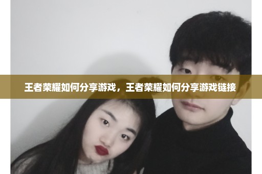 王者荣耀如何分享游戏，王者荣耀如何分享游戏链接 