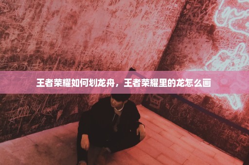 王者荣耀如何划龙舟，王者荣耀里的龙怎么画 