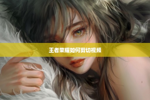 王者荣耀如何剪切视频