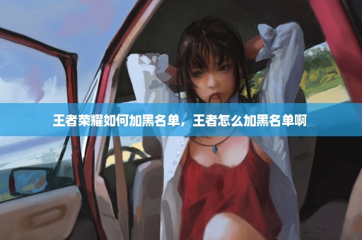王者荣耀如何加黑名单，王者怎么加黑名单啊 