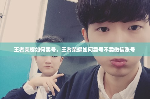 王者荣耀如何卖号，王者荣耀如何卖号不卖微信账号 