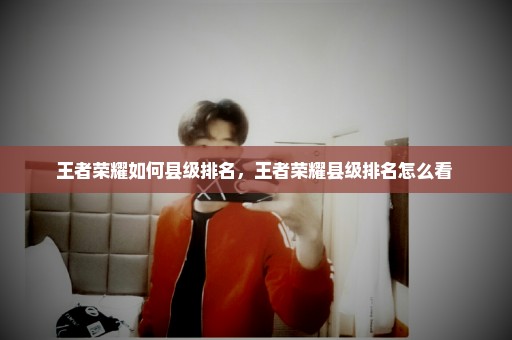 王者荣耀如何县级排名，王者荣耀县级排名怎么看 