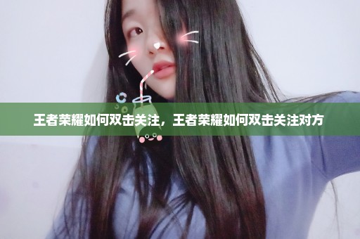 王者荣耀如何双击关注，王者荣耀如何双击关注对方 