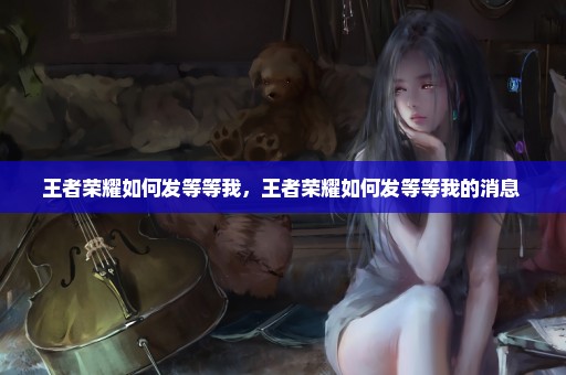 王者荣耀如何发等等我，王者荣耀如何发等等我的消息 