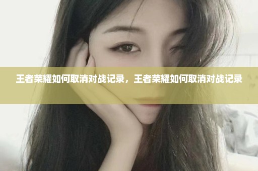王者荣耀如何取消对战记录，王者荣耀如何取消对战记录 