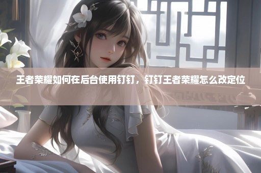 王者荣耀如何在后台使用钉钉，钉钉王者荣耀怎么改定位 
