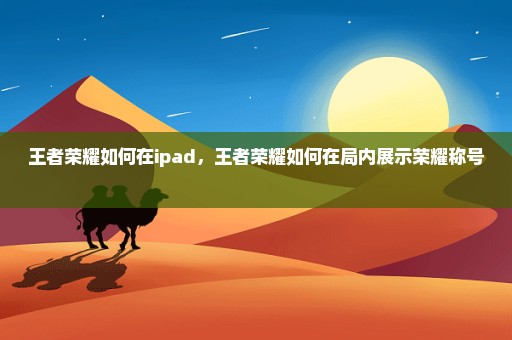 王者荣耀如何在ipad，王者荣耀如何在局内展示荣耀称号 