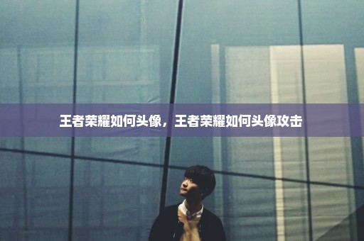 王者荣耀如何头像，王者荣耀如何头像攻击 