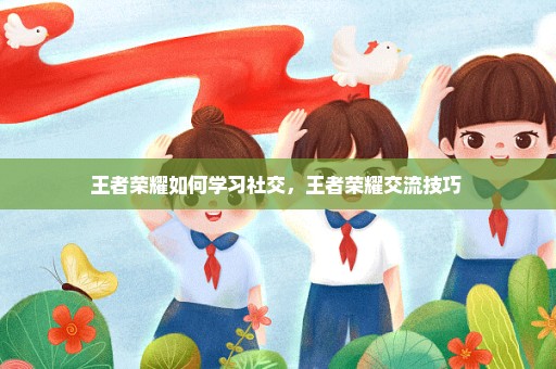 王者荣耀如何学习社交，王者荣耀交流技巧 