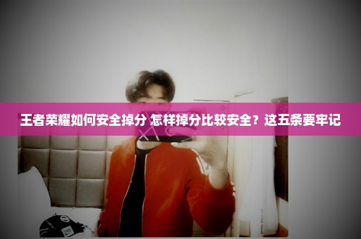 王者荣耀如何安全掉分 怎样掉分比较安全？这五条要牢记