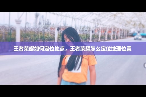 王者荣耀如何定位地点，王者荣耀怎么定位地理位置 